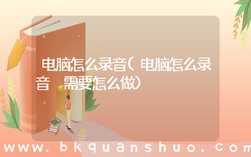 电脑怎么录音(电脑怎么录音 需要怎么做)